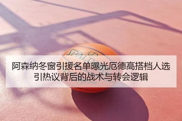 阿森纳冬窗引援名单曝光厄德高搭档人选引热议背后的战术与转会逻辑