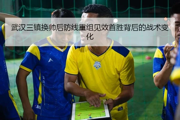 武汉三镇换帅后防线重组见效首胜背后的战术变化