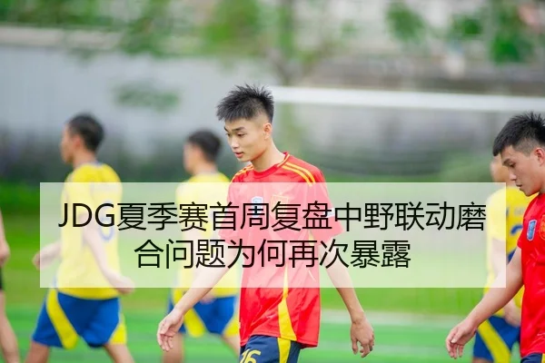 JDG夏季赛首周复盘中野联动磨合问题为何再次暴露