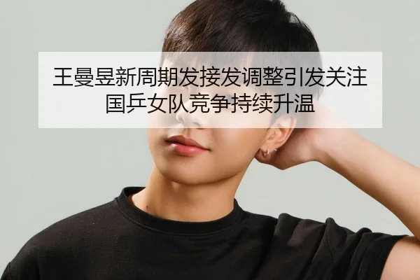 王曼昱新周期发接发调整引发关注 国乒女队竞争持续升温