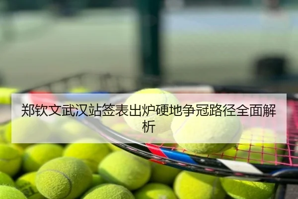 郑钦文武汉站签表出炉硬地争冠路径全面解析