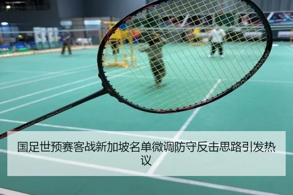 国足世预赛客战新加坡名单微调防守反击思路引发热议